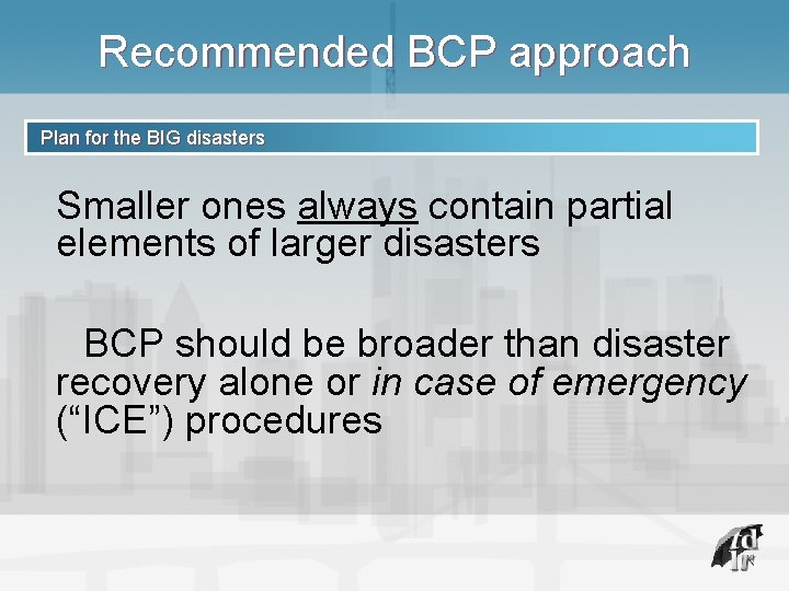 Recommended BCP approach Plan for the BIG disasters Smaller ones always contain partial elements
