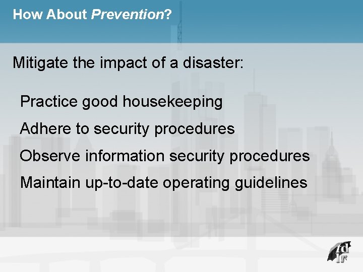 How About Prevention? Mitigate the impact of a disaster: Practice good housekeeping Adhere to