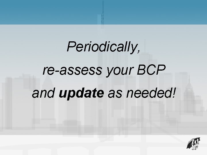 Periodically, re-assess your BCP and update as needed! 