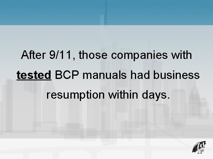 After 9/11, those companies with tested BCP manuals had business resumption within days. 