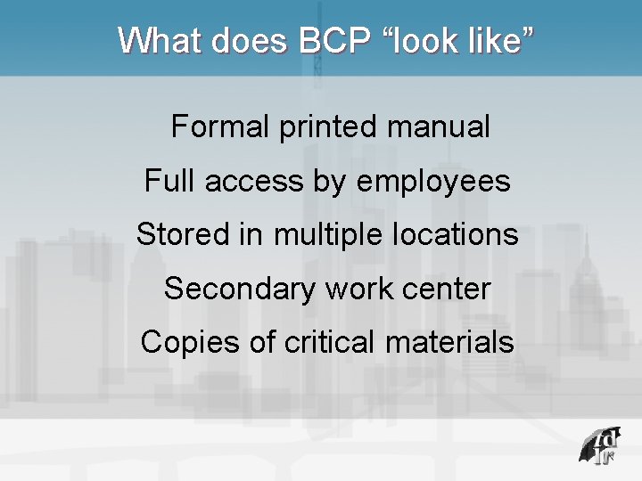 What does BCP “look like” Formal printed manual Full access by employees Stored in