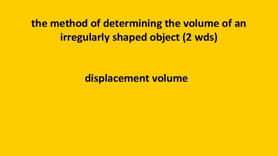 the method of determining the volume of an irregularly shaped object (2 wds) displacement