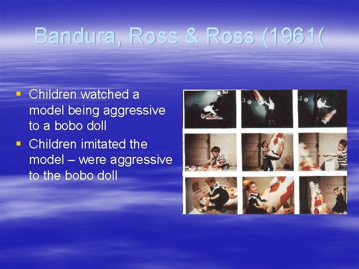 Bandura, Ross & Ross (1961( § Children watched a model being aggressive to a