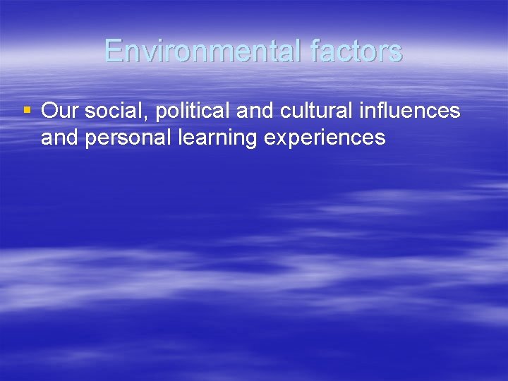 Environmental factors § Our social, political and cultural influences and personal learning experiences 