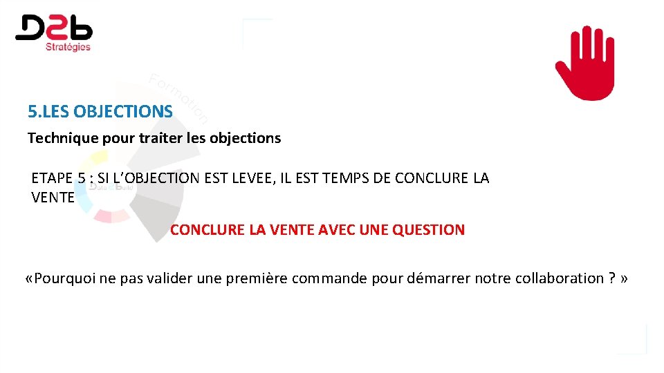 5. LES OBJECTIONS Technique pour traiter les objections ETAPE 5 : SI L’OBJECTION EST