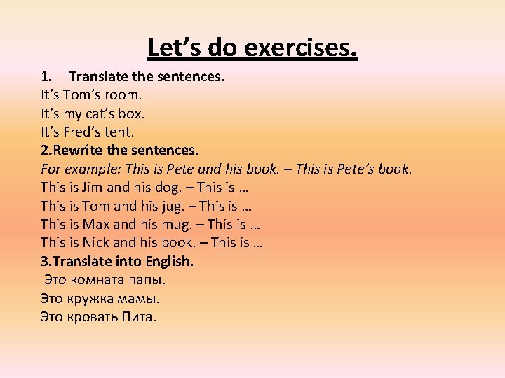 Let’s do exercises. 1. Translate the sentences. It’s Tom’s room. It’s my cat’s box.