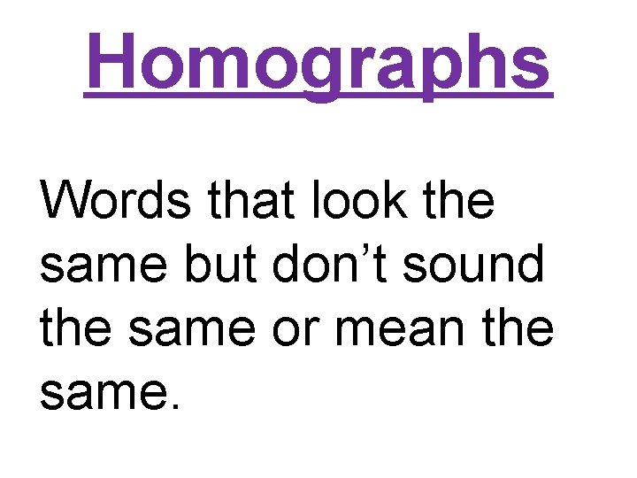 Homographs Words that look the same but don’t sound the same or mean the