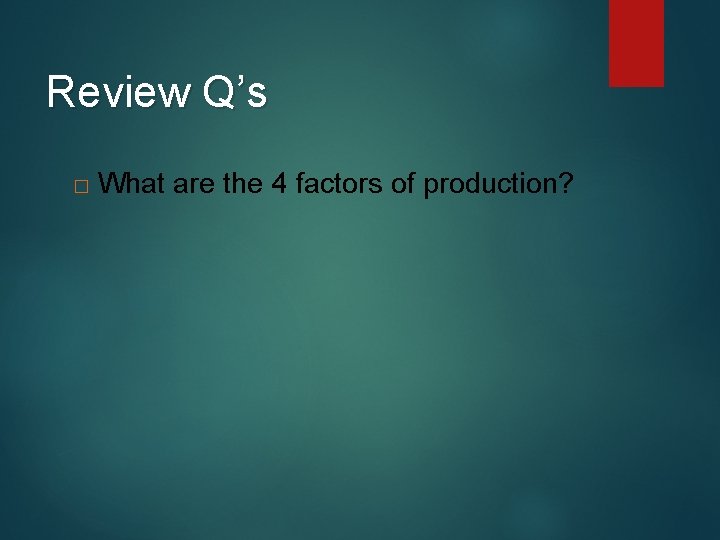 Review Q’s � What are the 4 factors of production? 