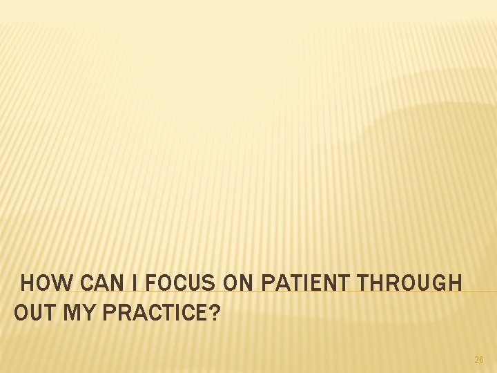 HOW CAN I FOCUS ON PATIENT THROUGH OUT MY PRACTICE? 26 