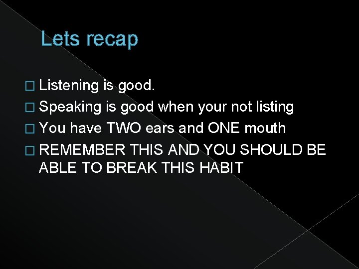 Lets recap � Listening is good. � Speaking is good when your not listing