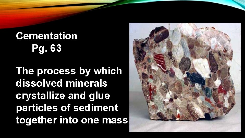 Cementation Pg. 63 The process by which dissolved minerals crystallize and glue particles of