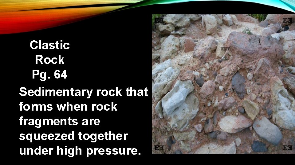 Clastic Rock Pg. 64 Sedimentary rock that forms when rock fragments are squeezed together