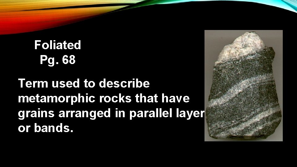 Foliated Pg. 68 Term used to describe metamorphic rocks that have grains arranged in