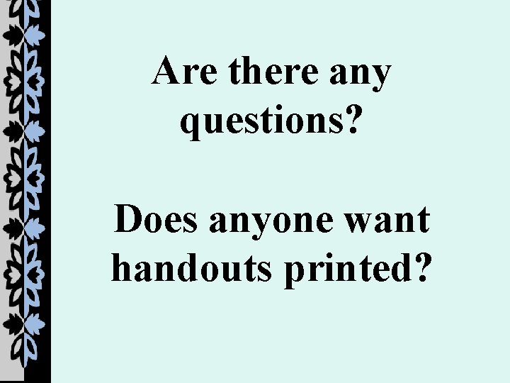 Are there any questions? Does anyone want handouts printed? 