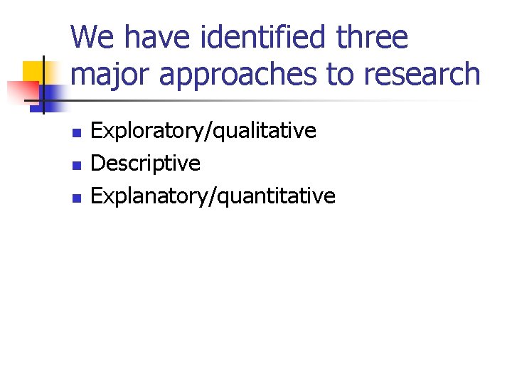 We have identified three major approaches to research n n n Exploratory/qualitative Descriptive Explanatory/quantitative