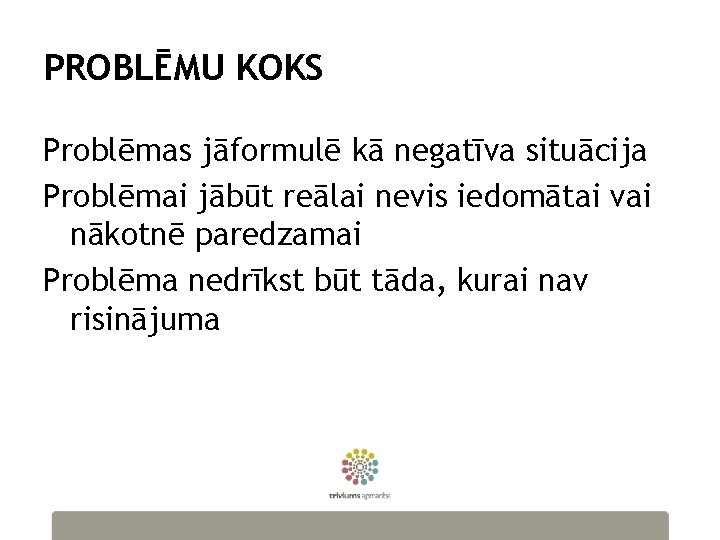 PROBLĒMU KOKS Problēmas jāformulē kā negatīva situācija Problēmai jābūt reālai nevis iedomātai vai nākotnē