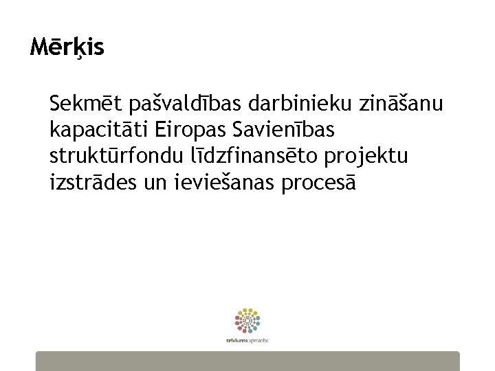 Mērķis Sekmēt pašvaldības darbinieku zināšanu kapacitāti Eiropas Savienības struktūrfondu līdzfinansēto projektu izstrādes un ieviešanas