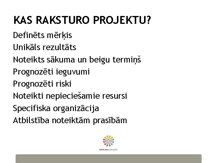 KAS RAKSTURO PROJEKTU? Definēts mērķis Unikāls rezultāts Noteikts sākuma un beigu termiņš Prognozēti ieguvumi