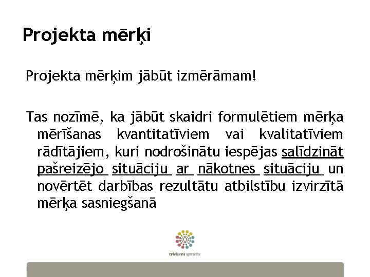 Projekta mērķim jābūt izmērāmam! Tas nozīmē, ka jābūt skaidri formulētiem mērķa mērīšanas kvantitatīviem vai