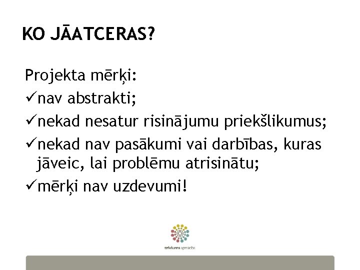 KO JĀATCERAS? Projekta mērķi: ünav abstrakti; ünekad nesatur risinājumu priekšlikumus; ünekad nav pasākumi vai