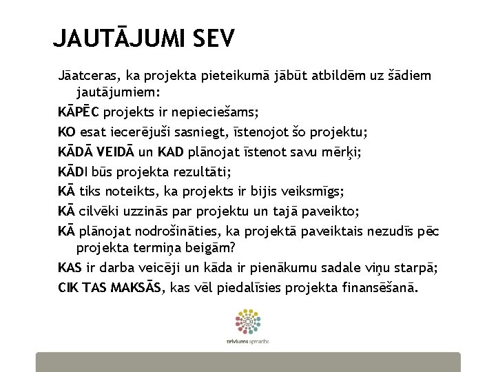 JAUTĀJUMI SEV Jāatceras, ka projekta pieteikumā jābūt atbildēm uz šādiem jautājumiem: KĀPĒC projekts ir