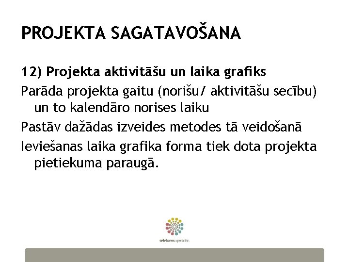 PROJEKTA SAGATAVOŠANA 12) Projekta aktivitāšu un laika grafiks Parāda projekta gaitu (norišu/ aktivitāšu secību)