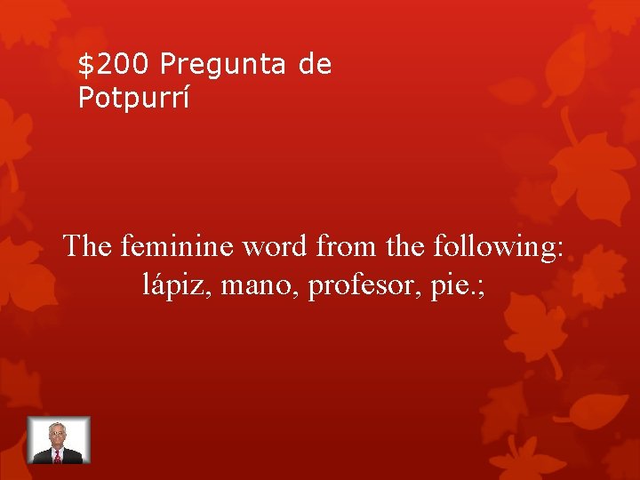$200 Pregunta de Potpurrí The feminine word from the following: lápiz, mano, profesor, pie.