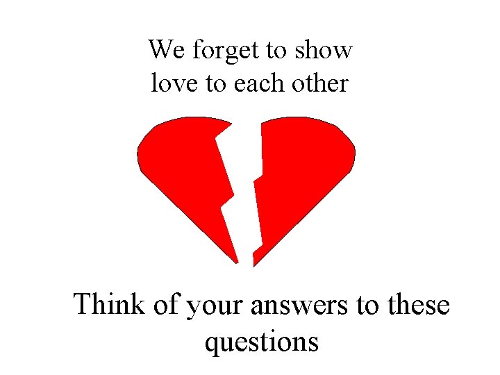 We forget to show love to each other Think of your answers to these