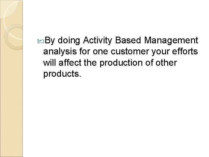  By doing Activity Based Management analysis for one customer your efforts will affect