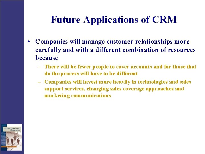 Future Applications of CRM • Companies will manage customer relationships more carefully and with