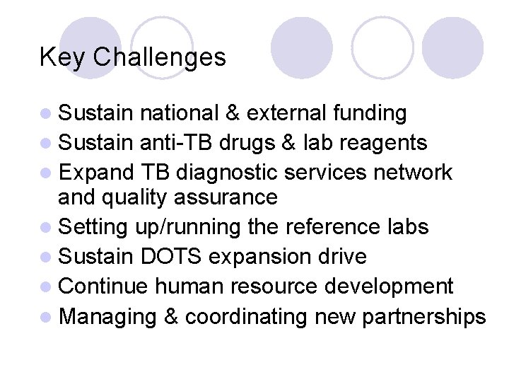 Key Challenges l Sustain national & external funding l Sustain anti-TB drugs & lab