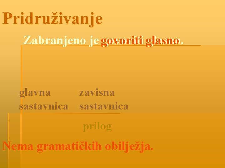 Pridruživanje Zabranjeno je govoriti glasno. glavna zavisna sastavnica prilog Nema gramatičkih obilježja. 