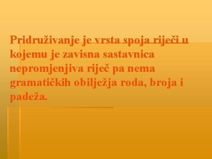 Pridruživanje je vrsta spoja riječi u kojemu je zavisna sastavnica nepromjenjiva riječ pa nema