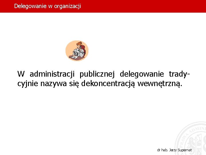 Delegowanie w organizacji W administracji publicznej delegowanie tradycyjnie nazywa się dekoncentracją wewnętrzną. 9 dr