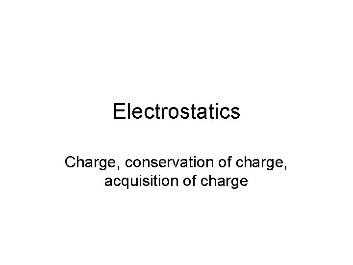 Electrostatics Charge, conservation of charge, acquisition of charge 