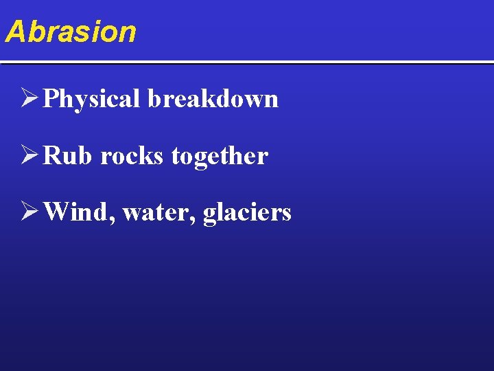 Abrasion Ø Physical breakdown Ø Rub rocks together Ø Wind, water, glaciers 