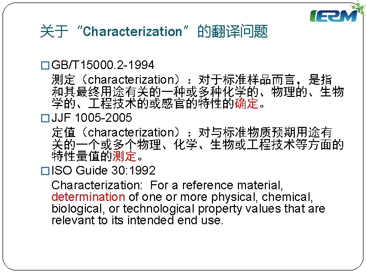 关于“Characterization”的翻译问题 � GB/T 15000. 2 -1994 测定（characterization）：对于标准样品而言，是指 和其最终用途有关的一种或多种化学的、物理的、生物 学的、 程技术的或感官的特性的确定。 � JJF 1005 -2005