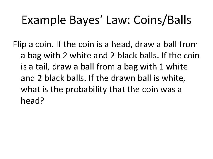 Example Bayes’ Law: Coins/Balls Flip a coin. If the coin is a head, draw