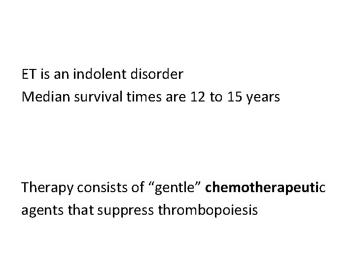 ET is an indolent disorder Median survival times are 12 to 15 years Therapy