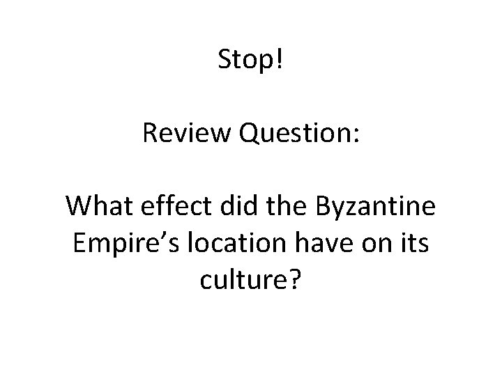 Stop! Review Question: What effect did the Byzantine Empire’s location have on its culture?
