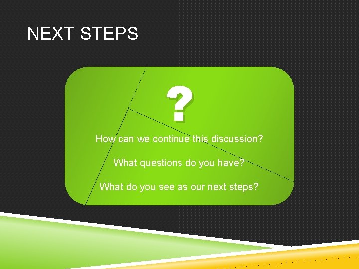 NEXT STEPS ? How can we continue this discussion? What questions do you have?