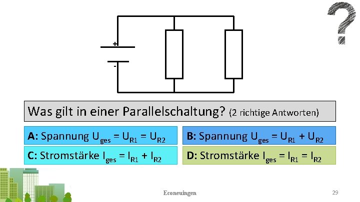 + - Was gilt in einer Parallelschaltung? (2 richtige Antworten) A: Spannung Uges =