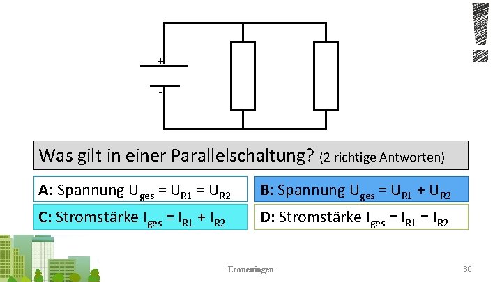 + - Was gilt in einer Parallelschaltung? (2 richtige Antworten) A: Spannung Uges =