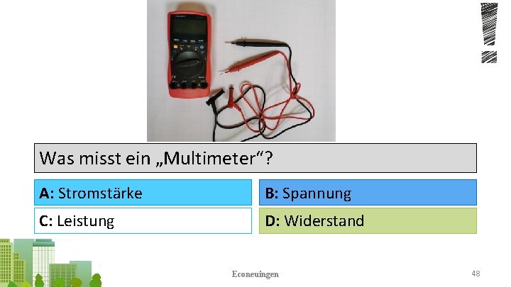 Was misst ein „Multimeter“? A: Stromstärke B: Spannung C: Leistung D: Widerstand Econeuingen 48