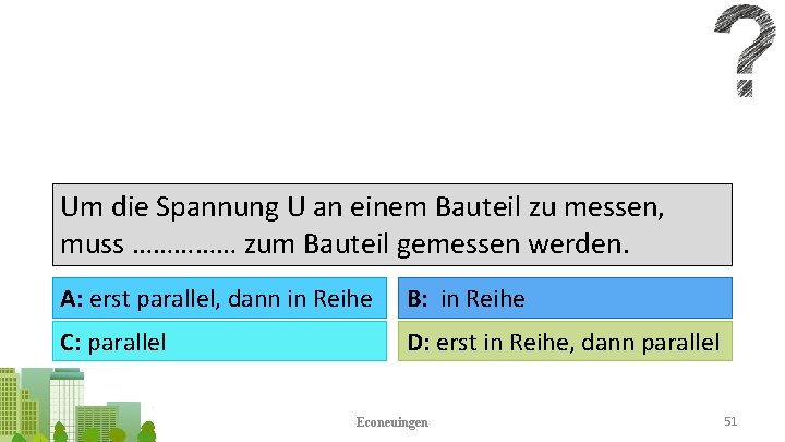 Um die Spannung U an einem Bauteil zu messen, muss …………… zum Bauteil gemessen