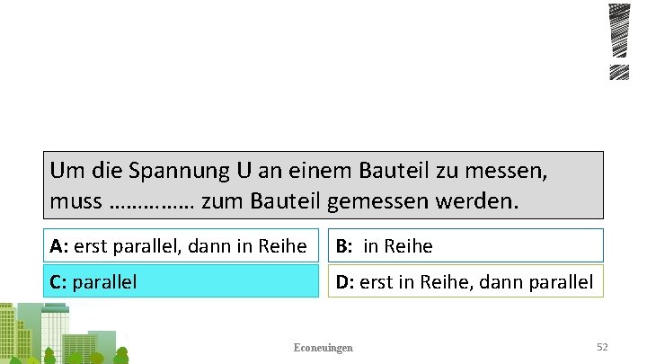 Um die Spannung U an einem Bauteil zu messen, muss …………… zum Bauteil gemessen