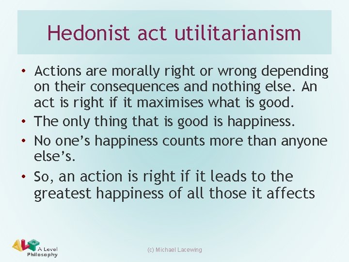 Hedonist act utilitarianism • Actions are morally right or wrong depending on their consequences