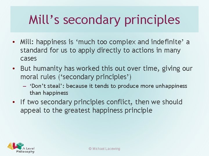 Mill’s secondary principles • Mill: happiness is ‘much too complex and indefinite’ a standard