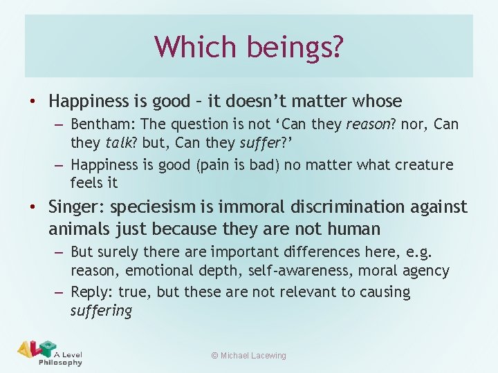Which beings? • Happiness is good – it doesn’t matter whose – Bentham: The