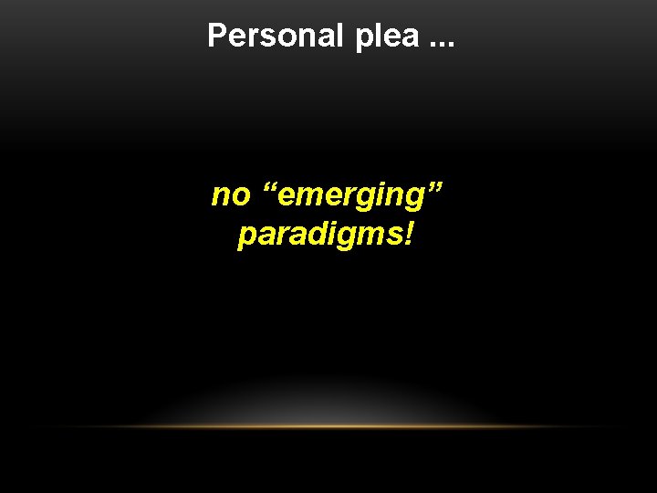 Personal plea. . . no “emerging” paradigms! 